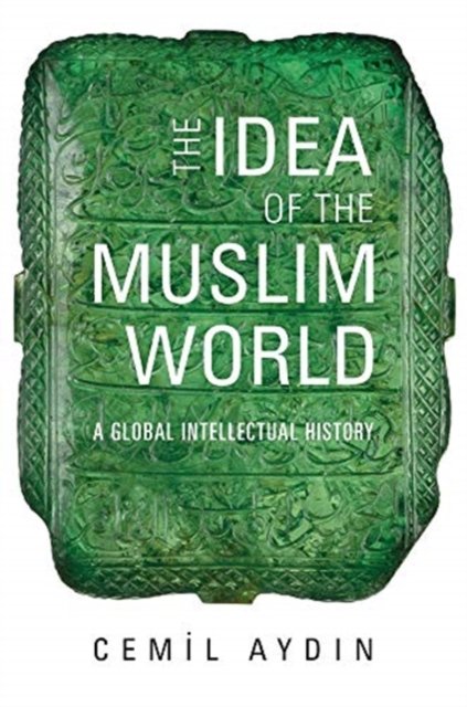The Idea of the Muslim World – A Global Intellectual History