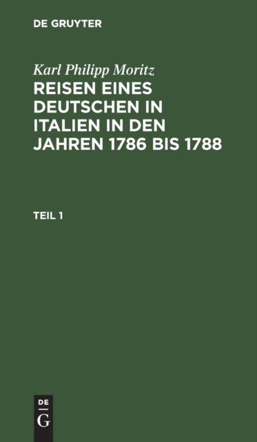 Karl Philipp Moritz: Reisen Eines Deutschen in Italien in Den Jahren 1786 Bis 1788. Teil 1