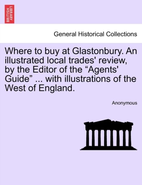Where to buy at Glastonbury. An illustrated local trades'' review, by the Editor of the "Agents'' Guide" ... with illustrations of the West of England.