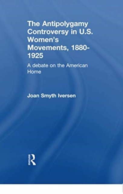 The Antipolygamy Controversy in U.S. Women''s Movements, 1880-1925