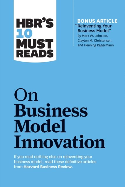 HBR''s 10 Must Reads on Business Model Innovation (with featured article "Reinventing Your Business Model" by Mark W. Johnson, Clayton M. Christensen, and Henning Kagermann)