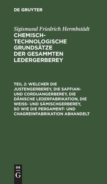 Welcher Die Justengerberey, Die Saffian- Und Corduangerberey, Die Danische Lederfabrikation, Die Weiß- Und Samischgerberey, So Wie Die Pergament- Und Chagreinfabrikation Abhandelt