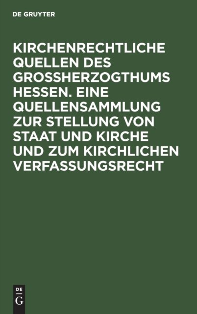 Kirchenrechtliche Quellen Des Großherzogthums Hessen. Eine Quellensammlung Zur Stellung Von Staat Und Kirche Und Zum Kirchlichen Verfassungsrecht