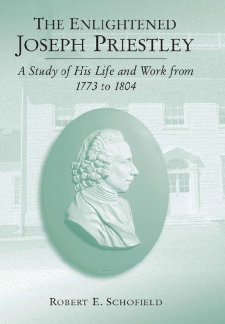 The Enlightened Joseph Priestley – A Study of His Life and Work from 1773 to 1804