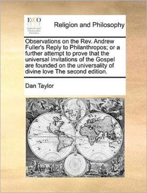 Observations on the Rev. Andrew Fuller''s Reply to Philanthropos; or a further attempt to prove that the universal invitations of the Gospel are founded on the universality of divine love The second edition.