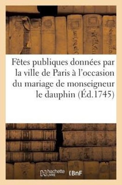 Fetes publiques donnees par la ville de Paris a l'occasion du mariage de monseigneur le dauphin