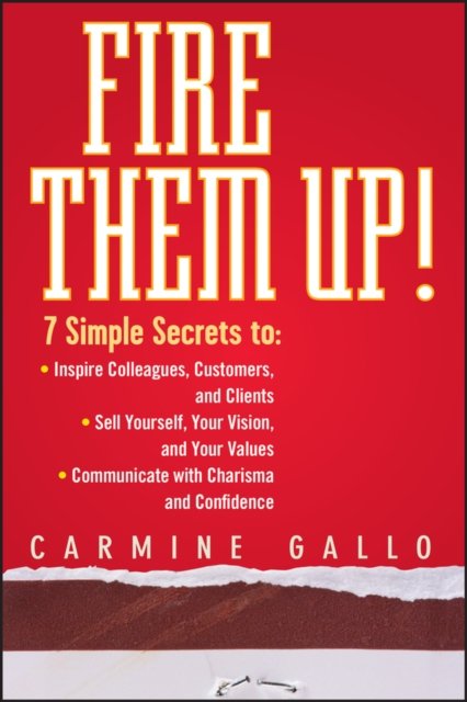 Fire Them Up! 7 Simple Secrets to – Inspire Colleagues, Customers and Clients–Sell Yourself, Your Vision and Your Values–Communicate With