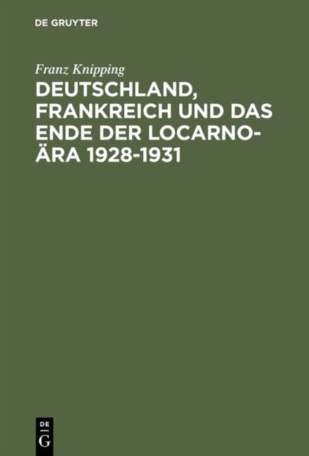 Deutschland, Frankreich Und Das Ende Der Locarno-Ara 1928-1931