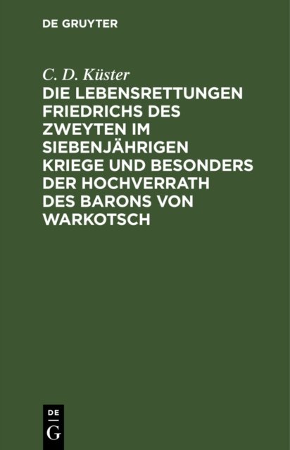 Die Lebensrettungen Friedrichs Des Zweyten Im Siebenjahrigen Kriege Und Besonders Der Hochverrath Des Barons Von Warkotsch