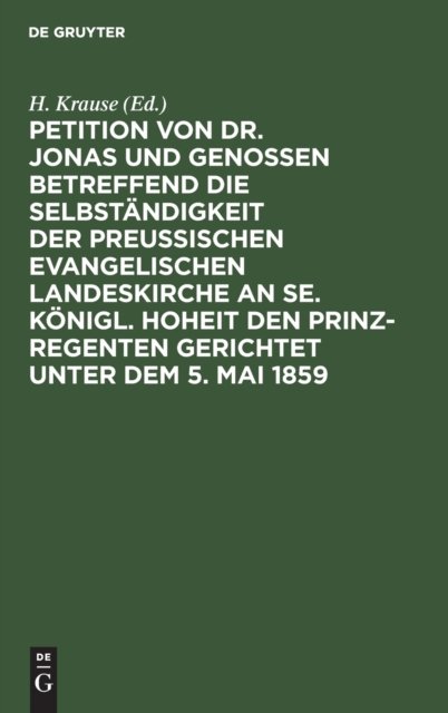 Petition Von Dr. Jonas Und Genossen Betreffend Die Selbstandigkeit Der Preußischen Evangelischen Landeskirche an Se. Konigl. Hoheit Den Prinz-Regenten Gerichtet Unter Dem 5. Mai 1859