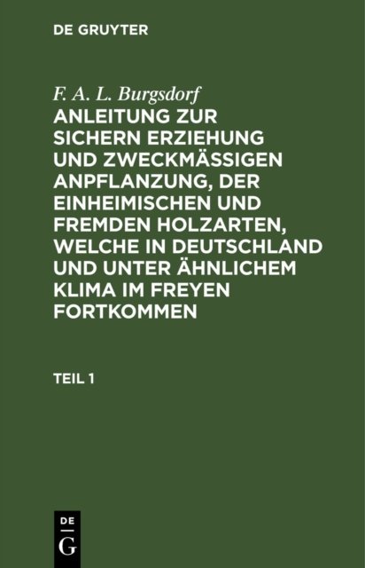 F. A. L. Burgsdorf: Anleitung Zur Sichern Erziehung Und Zweckmaßigen Anpflanzung, Der Einheimischen Und Fremden Holzarten, Welche in Deutschland Und Unter Ahnlichem Klima Im Freyen Fortkommen. Teil 1