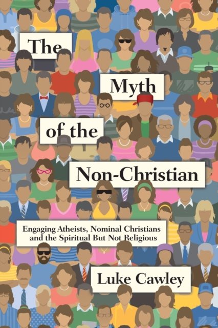 The Myth of the Non–Christian – Engaging Atheists, Nominal Christians and the Spiritual But Not Religious