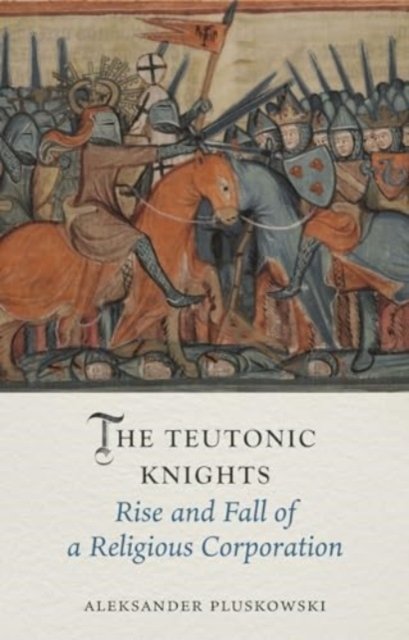 The Teutonic Knights – Rise and Fall of a Religious Corporation