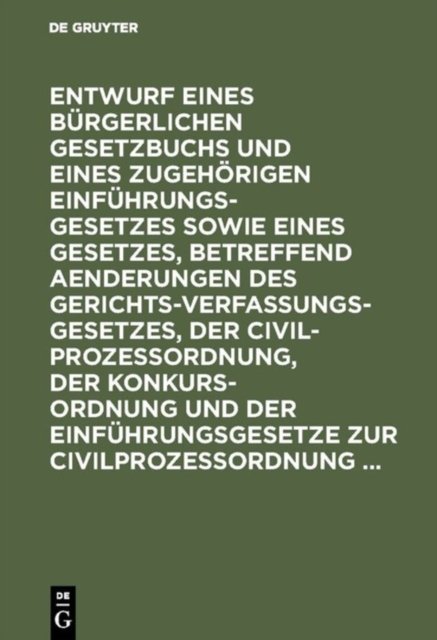 Entwurf Eines Burgerlichen Gesetzbuchs Und Eines Zugehorigen Einfuhrungsgesetzes Sowie Eines Gesetzes, Betreffend Aenderungen Des Gerichtsverfassungsgesetzes, Der Civilprozeßordnung, Der Konkursordnung Und Der Einfuhrungsgesetze Zur Civilprozeßordnun