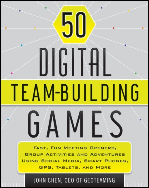 50 Digital Team–Building Games – Fast, Fun Meeting Openers, Group Activities,and Adventures using Social Media, Smart Phones, GPS, Tablets, and More