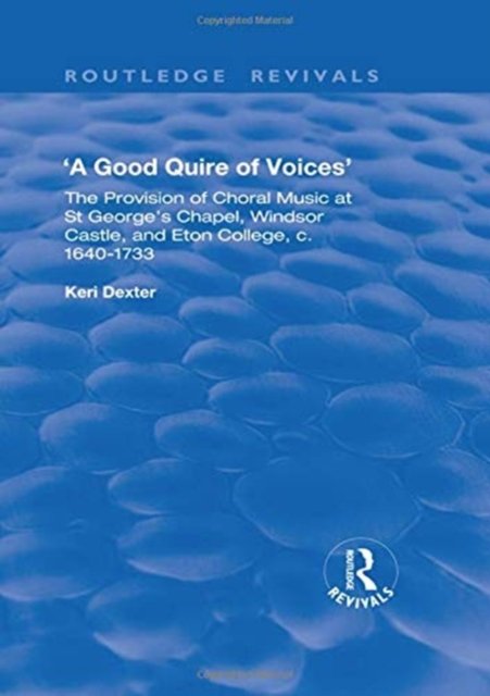 A Good Quire of Voices: The Provision of Choral Music at St.George's Chapel, Windsor Castle and Eton College, c.1640-1733