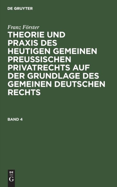 Franz Forster: Theorie Und PRAXIS Des Heutigen Gemeinen Preußischen Privatrechts Auf Der Grundlage Des Gemeinen Deutschen Rechts. Band 4