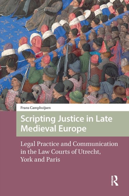 Scripting Justice in Late Medieval Europe – Legal Practice and Communication in the Law Courts of Utrecht, York and Paris