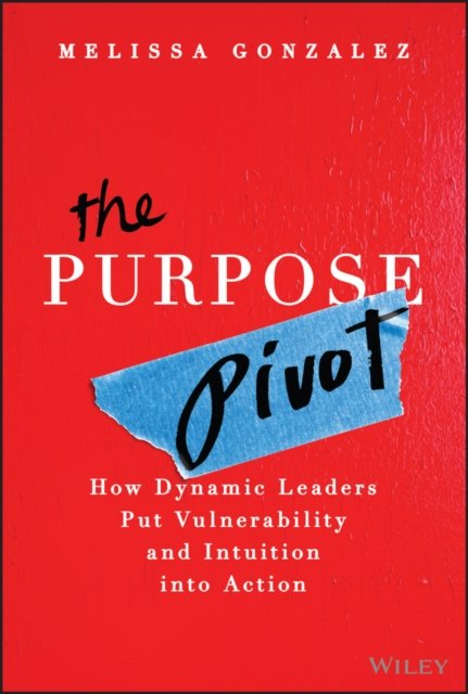The Purpose Pivot:  How Leaders Put Vulnerability and Intuition into Action