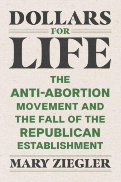 Dollars for Life – The Anti–Abortion Movement and the Fall of the Republican Establishment