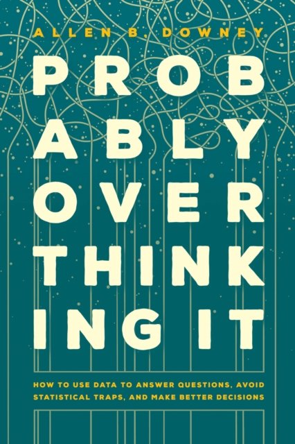 Probably Overthinking It – How to Use Data to Answer Questions, Avoid Statistical Traps, and Make Better Decisions