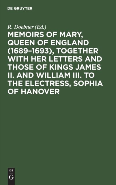 Memoirs of Mary, Queen of England (1689–1693), Together with her Letters and those of Kings James II. and William III. to the Electress, Sophia of Hanover