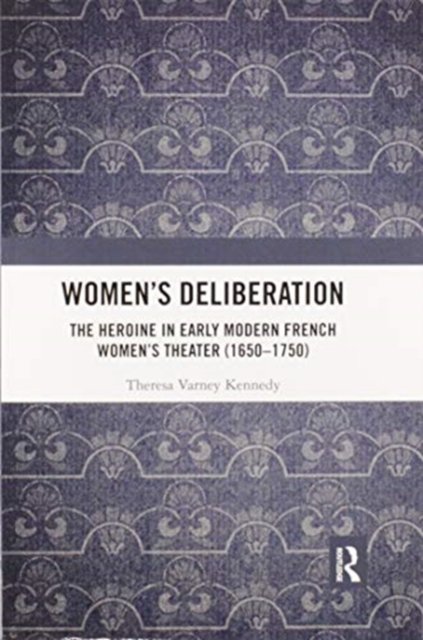 Women’s Deliberation: The Heroine in Early Modern French Women’s Theater (1650–1750)