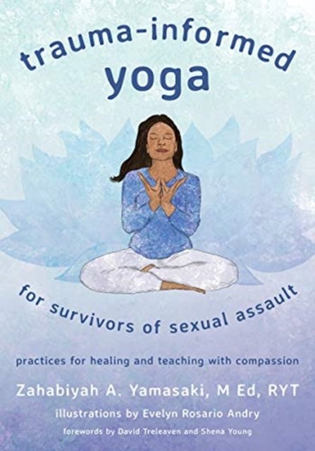 Trauma–Informed Yoga for Survivors of Sexual Ass – Practices for Healing and Teaching with Compassion