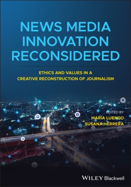 News Media Innovation Reconsidered – Ethics and Values in a Creative Reconstruction of Journalism