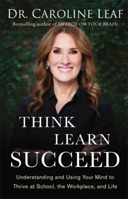 Think, Learn, Succeed - Understanding and Using Your Mind to Thrive at School, the Workplace, and Life