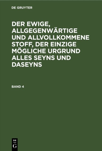 Der Ewige, Allgegenwartige Und Allvollkommene Stoff, Der Einzige Mogliche Urgrund Alles Seyns Und Daseyns. Band 4