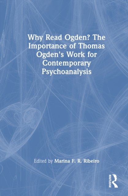 Why Read Ogden? The Importance of Thomas Ogden''s Work for Contemporary Psychoanalysis