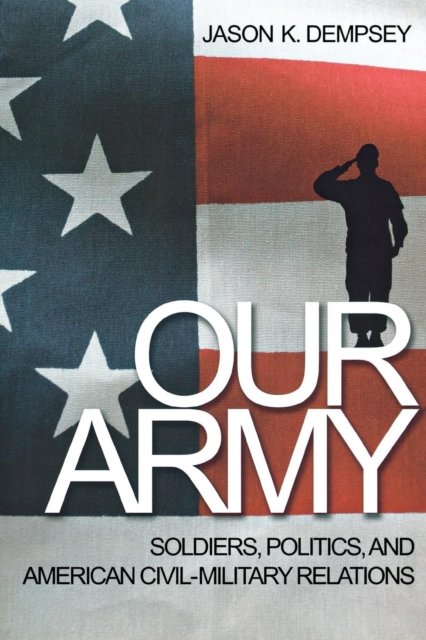 Our Army – Soldiers, Politics, and American Civil–Military Relations