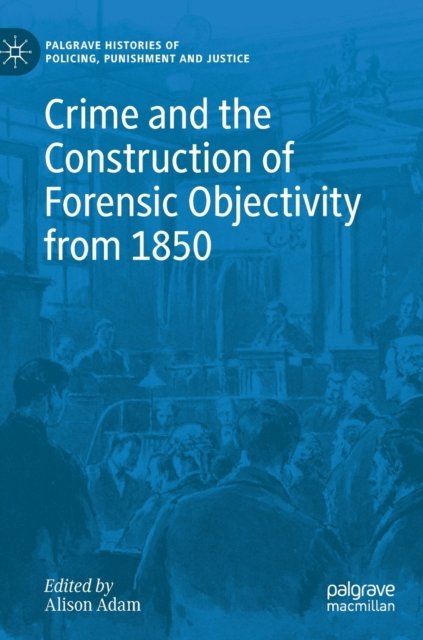 Crime and the Construction of Forensic Objectivity from 1850