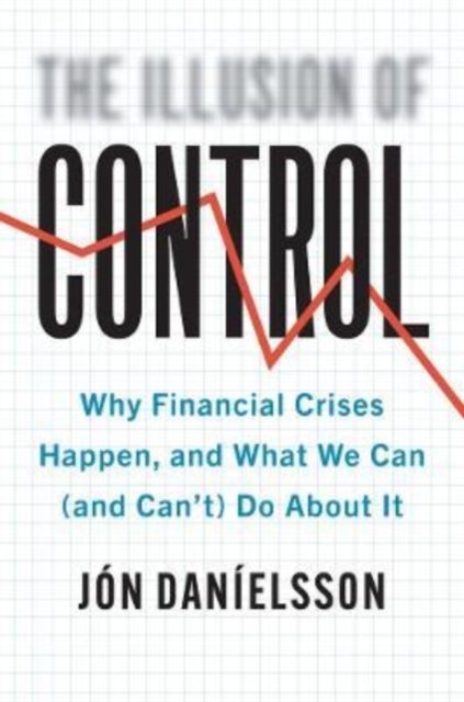 The Illusion of Control – Why Financial Crises Happen, and What We Can (and Can't) Do About It
