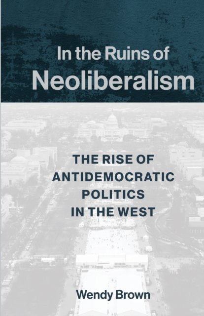 In the Ruins of Neoliberalism – The Rise of Antidemocratic Politics in the West