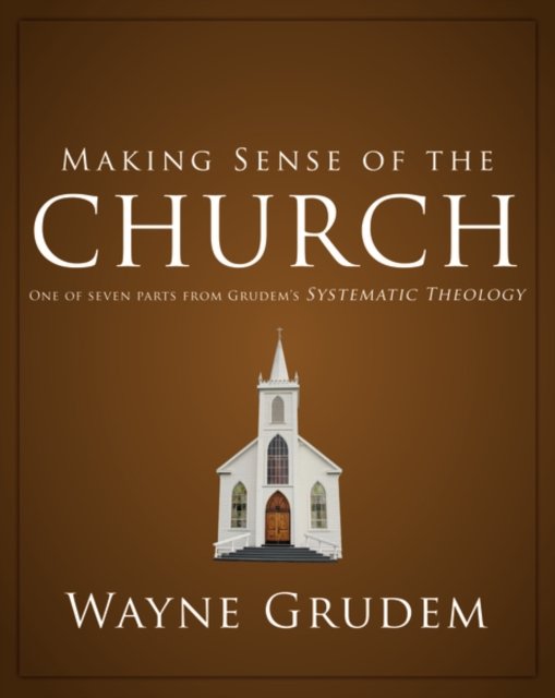 Making Sense of the Church : One of Seven Parts from Grudem's Systematic Theology