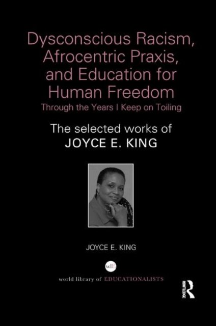 Dysconscious Racism, Afrocentric Praxis, and Education for Human Freedom: Through the Years I Keep on Toiling