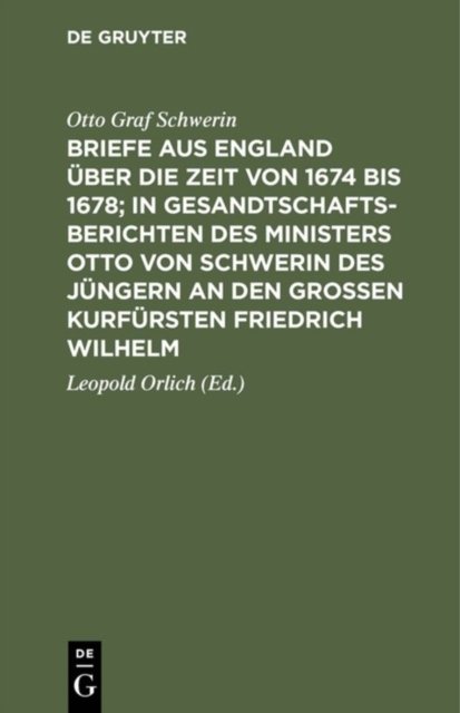 Briefe Aus England Uber Die Zeit Von 1674 Bis 1678; In Gesandtschafts-Berichten Des Ministers Otto Von Schwerin Des Jungern an Den Großen Kurfursten Friedrich Wilhelm