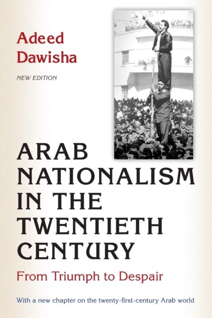Arab Nationalism in the Twentieth Century – From Triumph to Despair – New Edition with a new chapter on the twenty–first–century Arab world