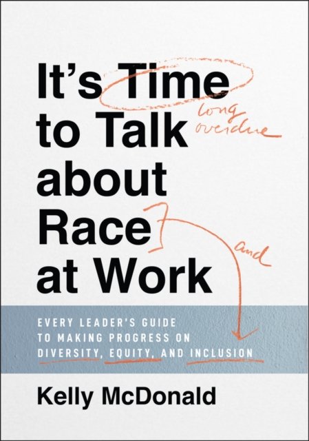 It's Time to Talk about Race at Work – Every Leader's Guide to Making Progress on Diversity, Equity, and Inclusion