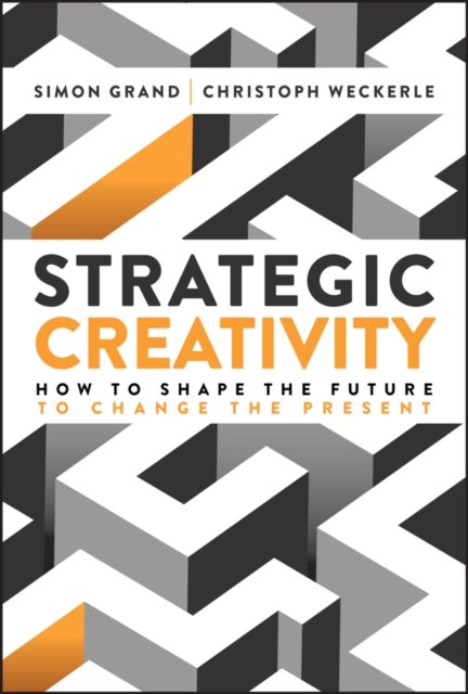Strategic Creativity: How to Shape the Future to C hange the Present