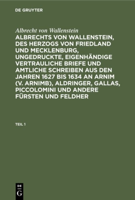 Albrecht Von Wallenstein: Albrechts Von Wallenstein, Des Herzogs Von Friedland Und Mecklenburg, Ungedruckte, Eigenhandige Vertrauliche Briefe Und Amtliche Schreiben Aus Den Jahren 1627 Bis 1634 an Arnim (V. Arnimb), Aldringer, Gallas, Piccolomini Und