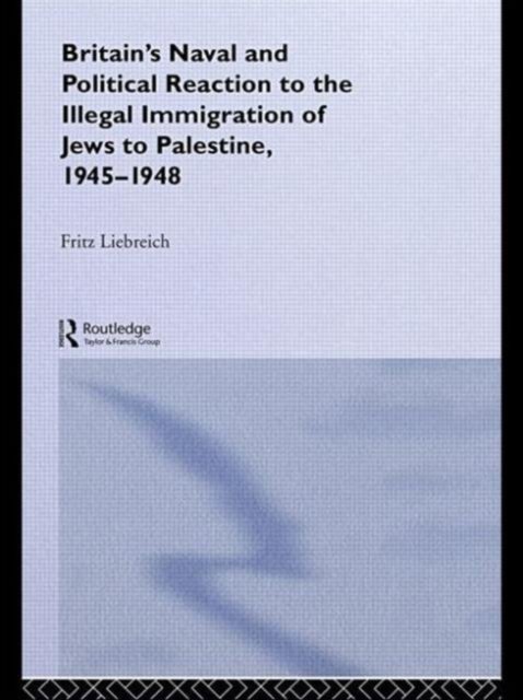 Britain's Naval and Political Reaction to the Illegal Immigration of Jews to Palestine, 1945-1949