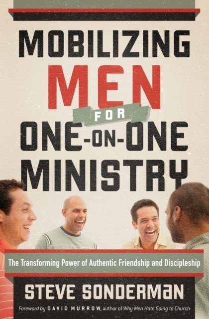 Mobilizing Men for One–on–One Ministry – The Transforming Power of Authentic Friendship and Discipleship