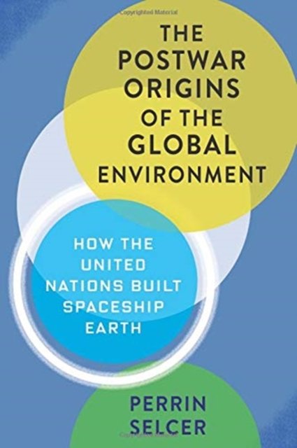 The Postwar Origins of the Global Environment – How the United Nations Built Spaceship Earth