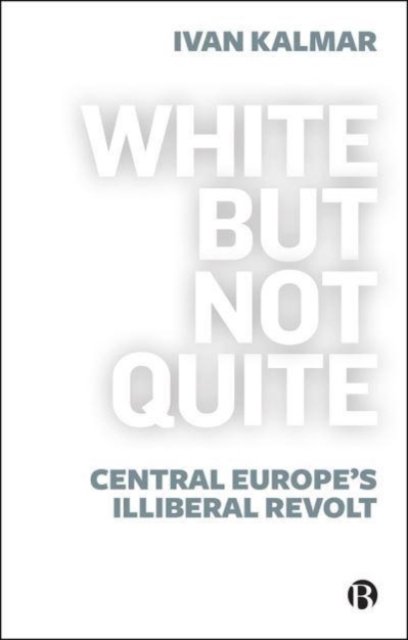 White But Not Quite – Central Europe's Illiberal R evolt