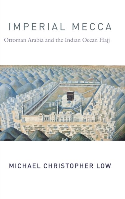 Imperial Mecca – Ottoman Arabia and the Indian Ocean Hajj
