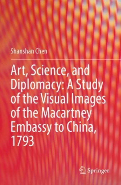 Art, Science, and Diplomacy: A Study of the Visual Images of the Macartney Embassy to China, 1793