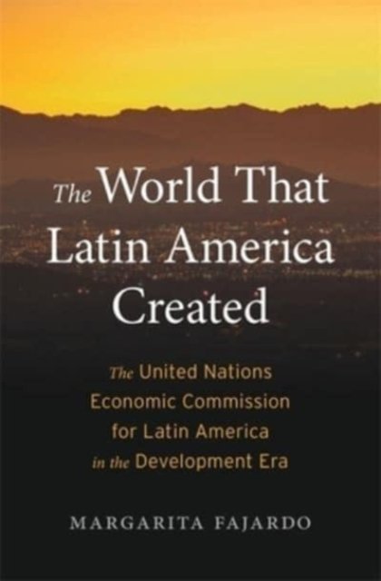 The World That Latin America Created – The United Nations Economic Commission for Latin America in the Development Era